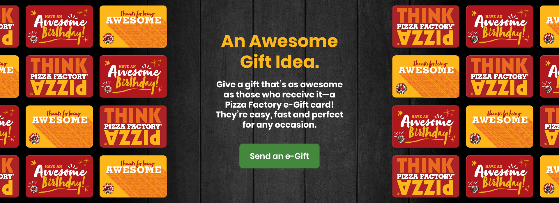 Gift a Pizza Factory E-Gift Card for any occasion. Send an e-gift now.
